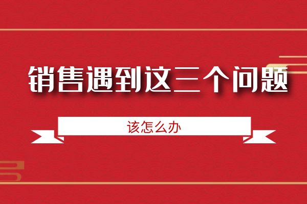 銷售遇到這三個(gè)問(wèn)題該怎么辦？.jpg